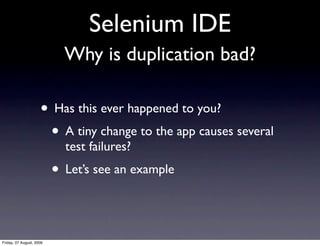 Selenium IDE
                            Why is duplication bad?

                     • Has this ever happened to you?
                      • A tiny change to the app causes several
                            test failures?
                          • Let’s see an example


Friday, 07 August, 2009
 