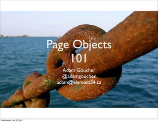 Page Objects
                               101
                              Adam Goucher
                              @adamgoucher
                            adam@element34.ca




Wednesday, July 27, 2011
 