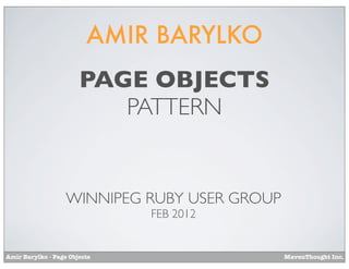AMIR BARYLKO
                       PAGE OBJECTS
                          PATTERN


                   WINNIPEG RUBY USER GROUP
                              FEB 2012


Amir Barylko - Page Objects                   MavenThought Inc.
 