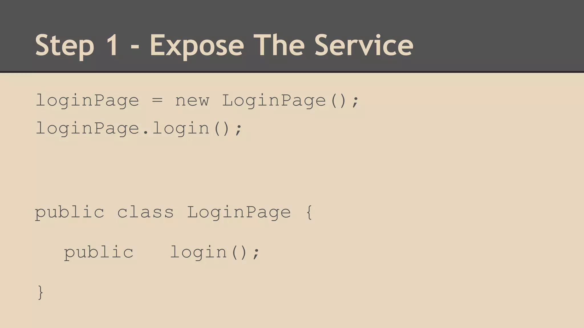 Step 1 - Expose The Service 
loginPage = new LoginPage(); 
loginPage.login(); 
public class LoginPage { 
public login(); 
} 
 