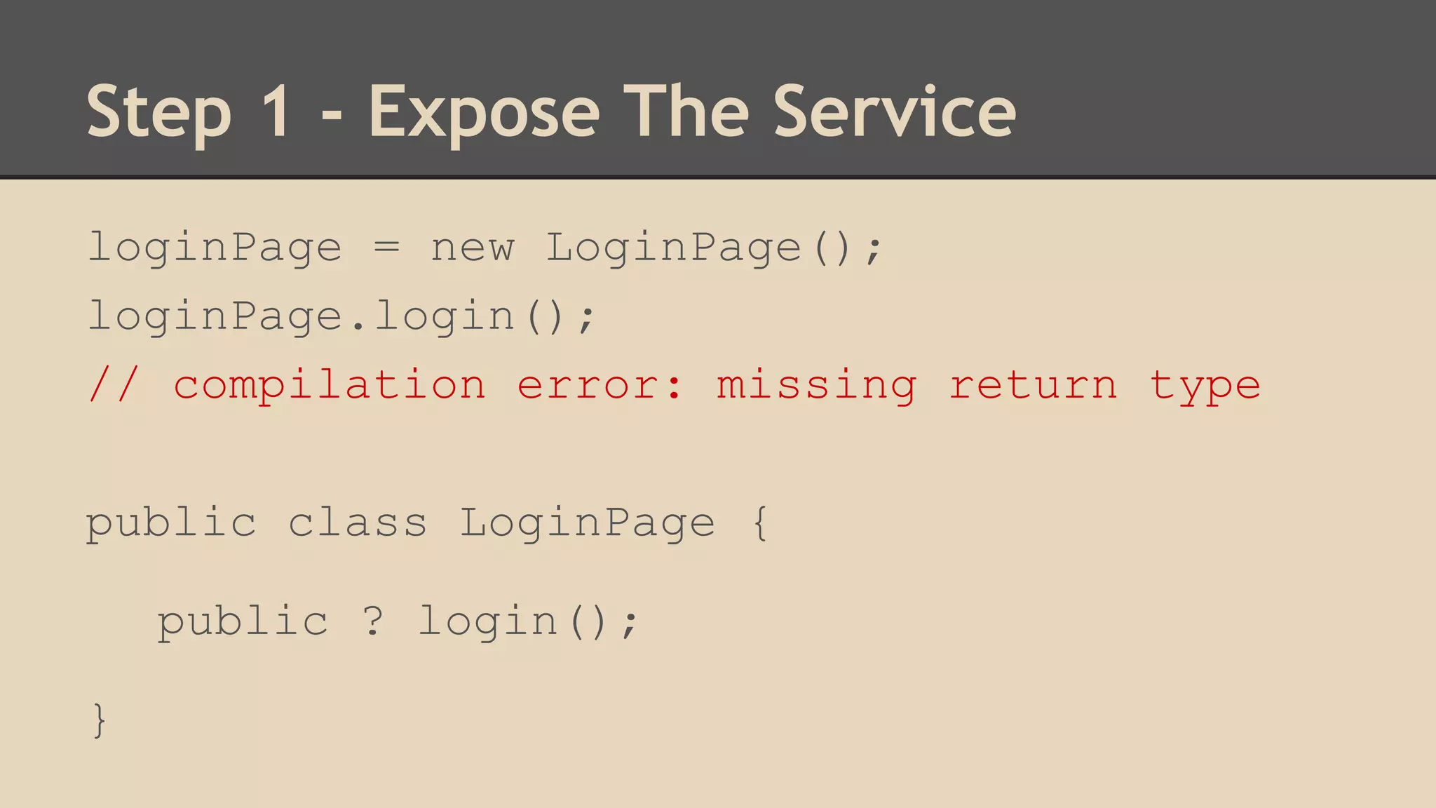 Step 1 - Expose The Service 
loginPage = new LoginPage(); 
loginPage.login(); 
// compilation error: missing return type 
public class LoginPage { 
public ? login(); 
} 
 
