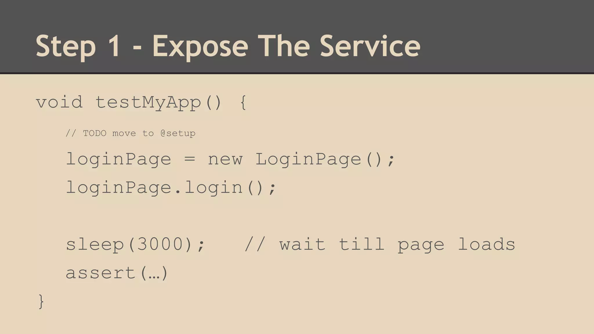 Step 1 - Expose The Service 
void testMyApp() { 
// TODO move to @setup 
loginPage = new LoginPage(); 
loginPage.login(); 
sleep(3000); // wait till page loads 
assert(…) 
} 
 