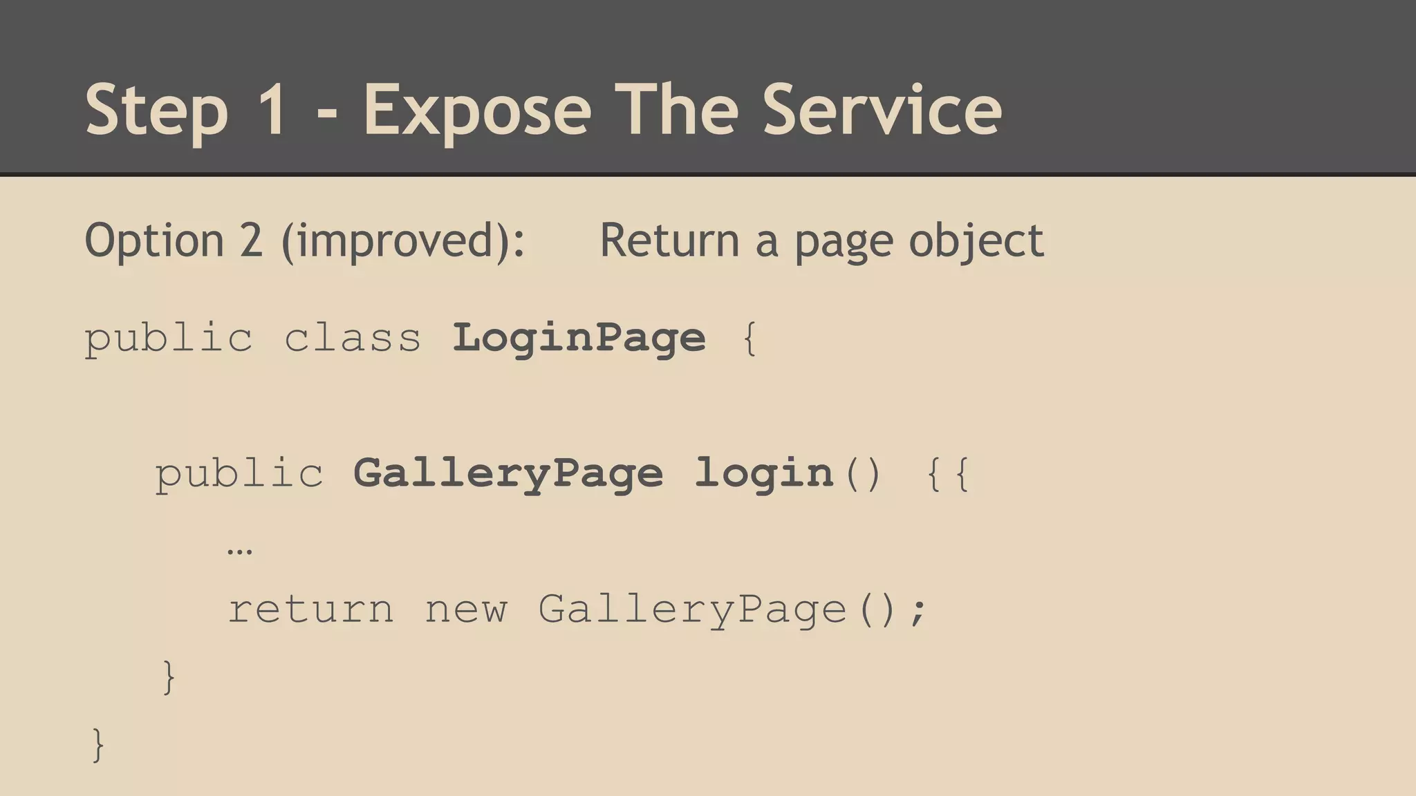 Step 1 - Expose The Service 
Option 2 (improved): Return a page object 
public class LoginPage { 
public GalleryPage login() {{ 
… 
return new GalleryPage(); 
} 
} 
 