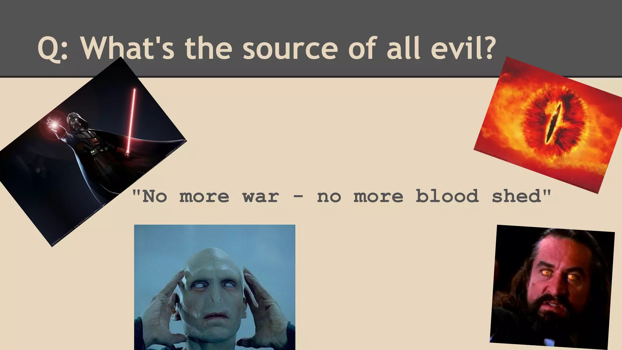 Q: What's the source of all evil? 
"No more war - no more blood shed" 
 