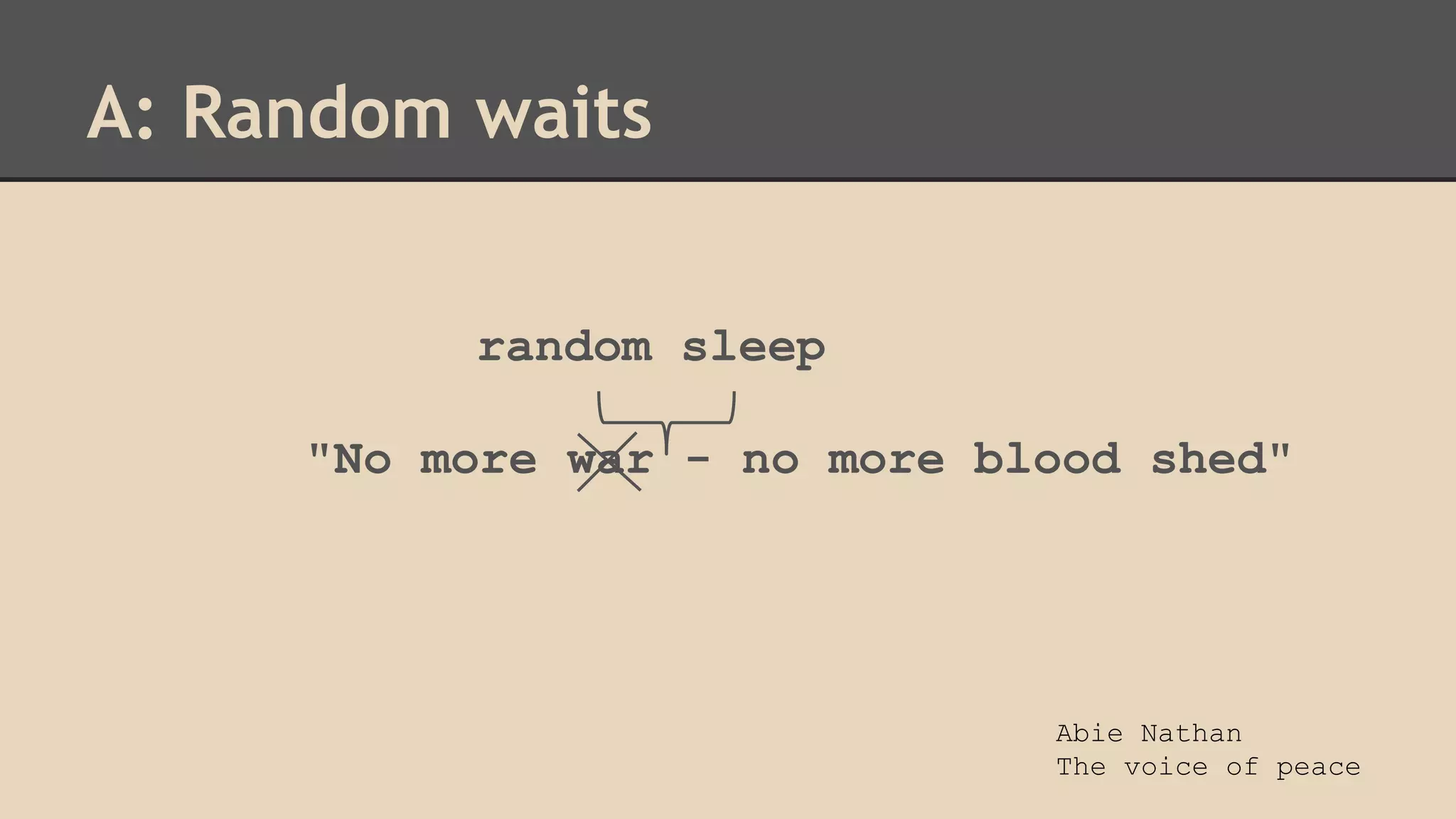 A: Random waits 
random sleep 
"No more war - no more blood shed" 
Abie Nathan 
The voice of peace 
 