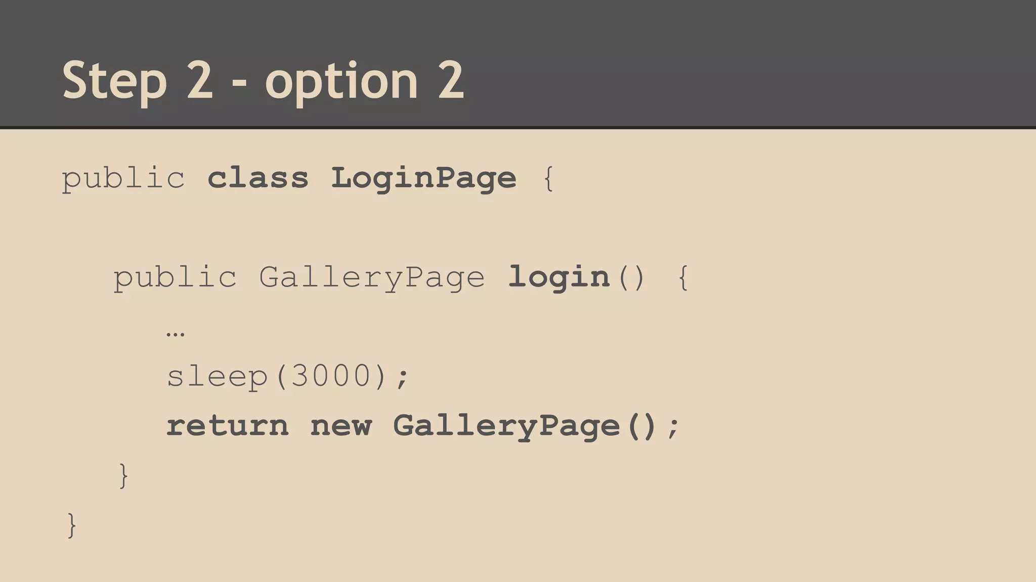 Step 2 - option 2 
public class LoginPage { 
public GalleryPage login() { 
… 
sleep(3000); 
return new GalleryPage(); 
} 
} 
 