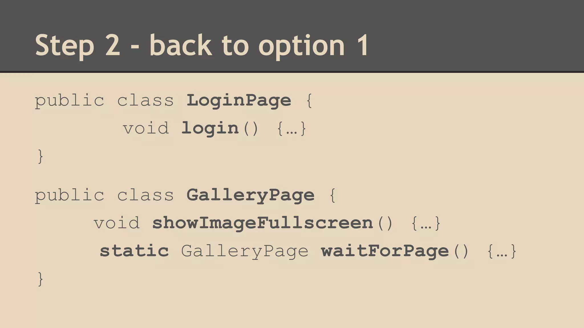 Step 2 - back to option 1 
public class LoginPage { 
void login() {…} 
} 
public class GalleryPage { 
void showImageFullscreen() {…} 
static GalleryPage waitForPage() {…} 
} 
 