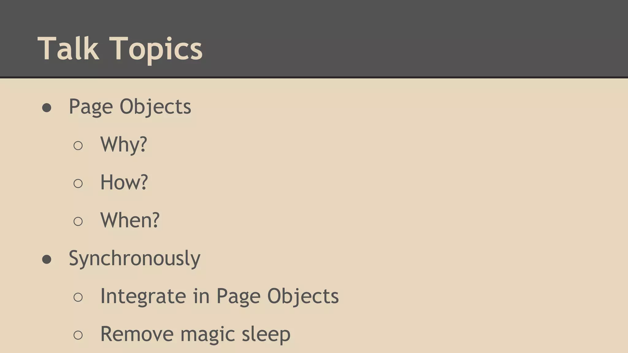 Talk Topics 
● Page Objects 
○ Why? 
○ How? 
○ When? 
● Synchronously 
○ Integrate in Page Objects 
○ Remove magic sleep 
 