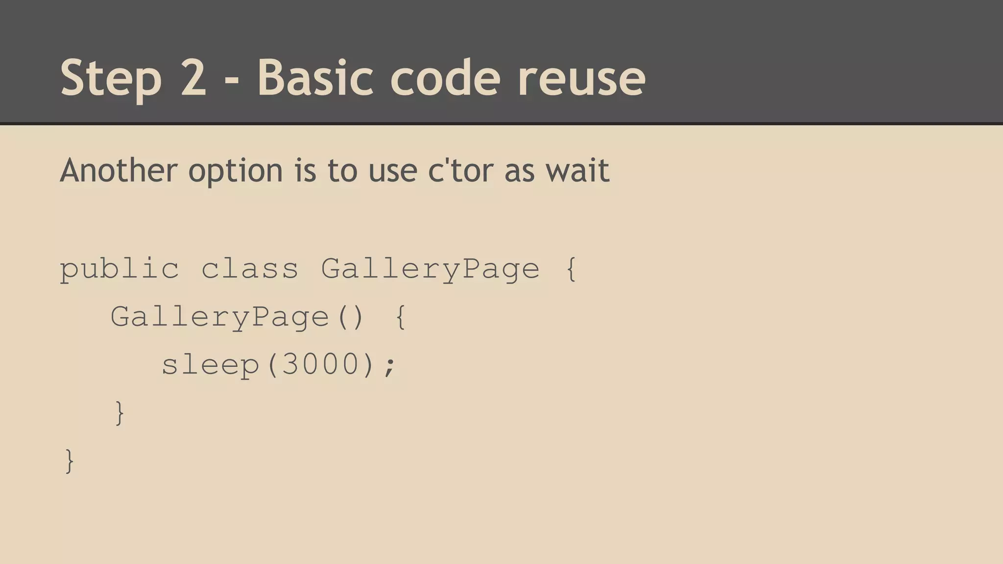 Step 2 - Basic code reuse 
Another option is to use c'tor as wait 
public class GalleryPage { 
GalleryPage() { 
sleep(3000); 
} 
} 
 