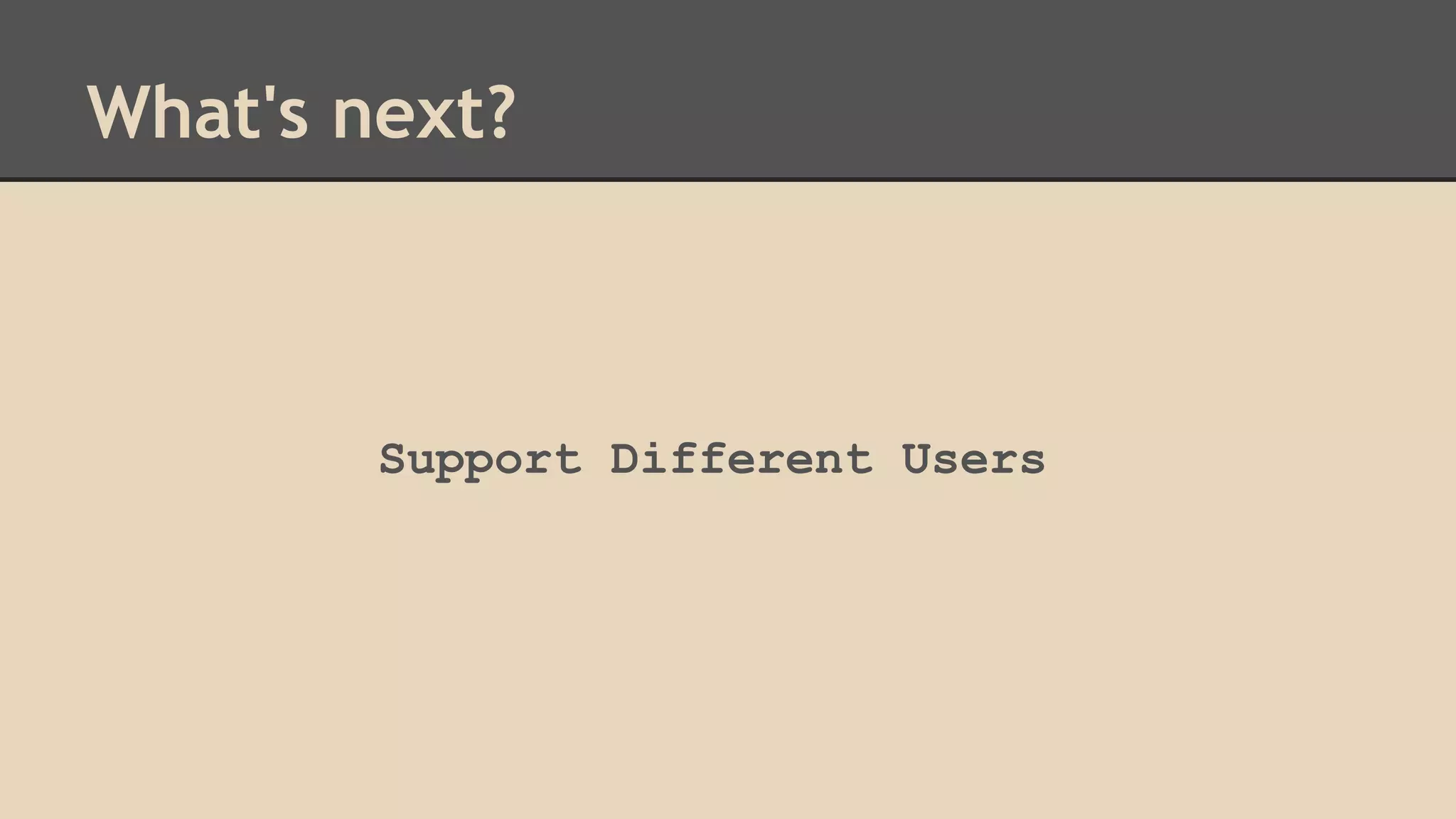 What's next? 
Support Different Users 
 
