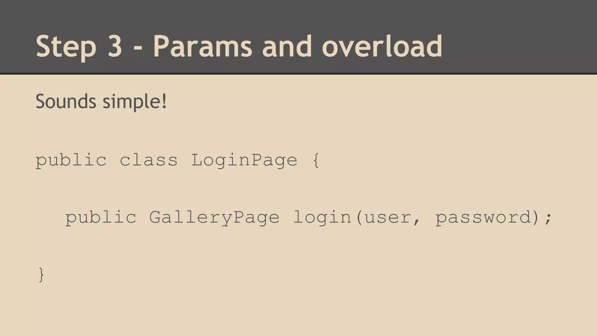 Step 3 - Params and overload 
Sounds simple! 
public class LoginPage { 
public GalleryPage login(user, password); 
} 
 