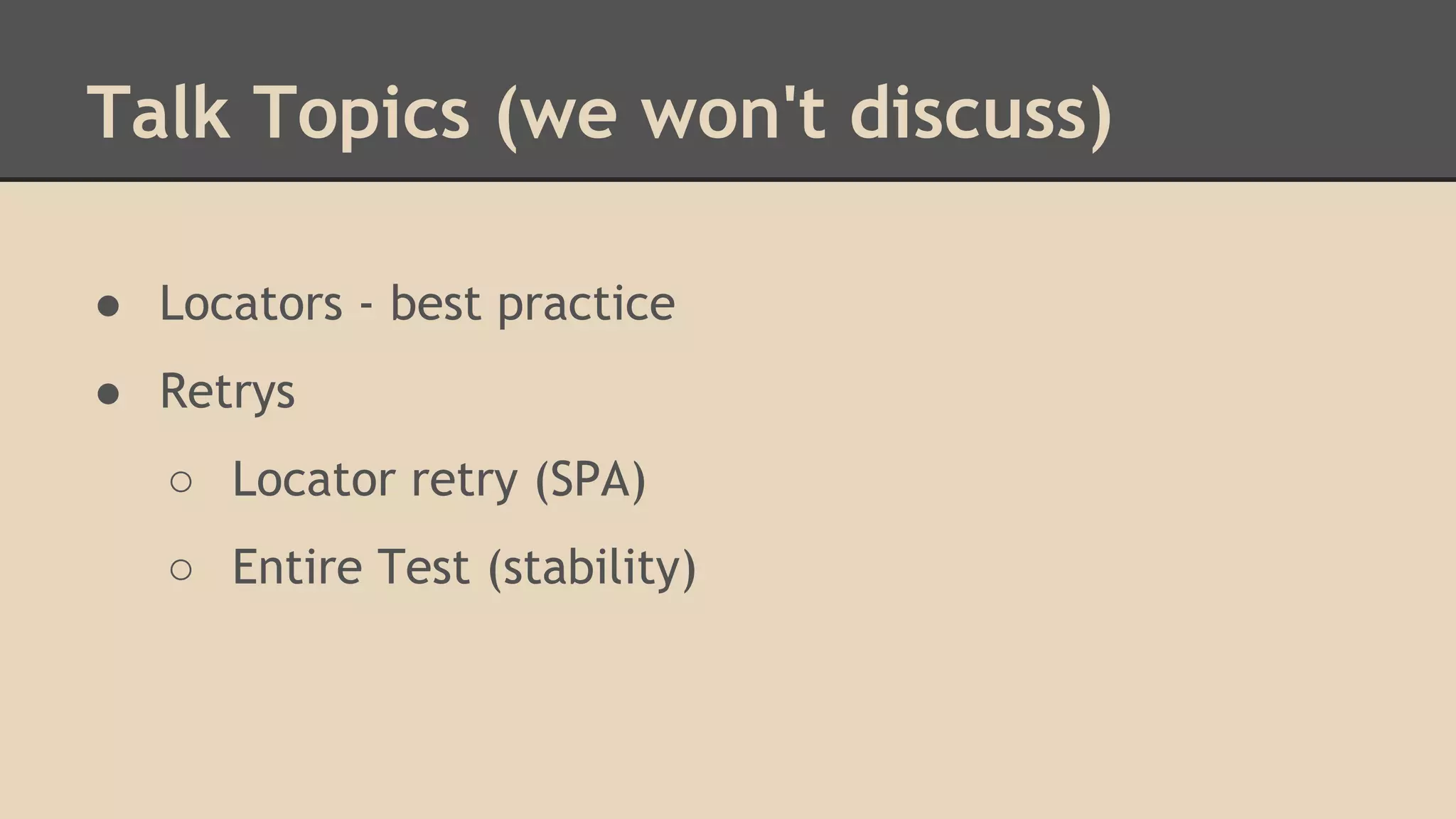Talk Topics (we won't discuss) 
● Locators - best practice 
● Retrys 
○ Locator retry (SPA) 
○ Entire Test (stability) 
 