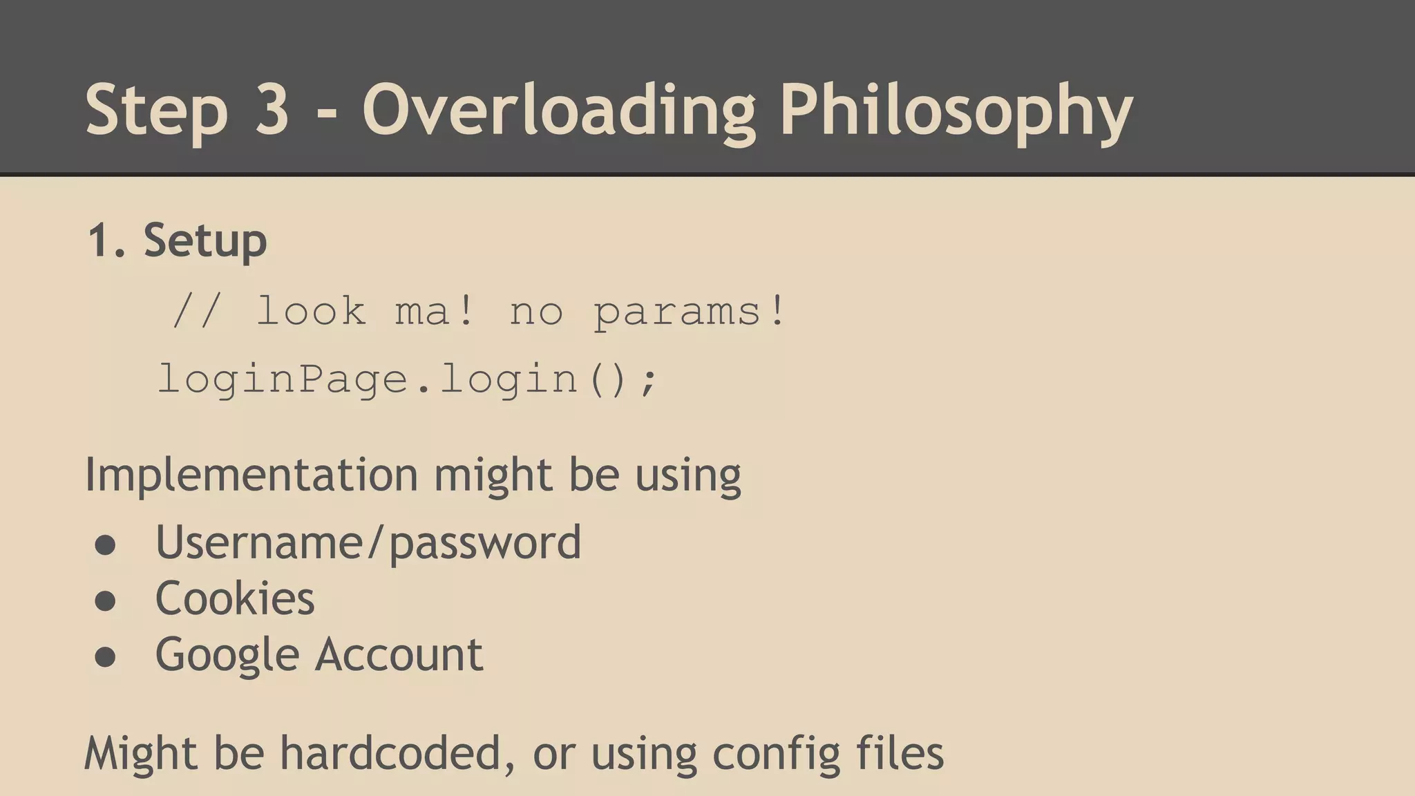 Step 3 - Overloading Philosophy 
1. Setup 
// look ma! no params! 
loginPage.login(); 
Implementation might be using 
● Username/password 
● Cookies 
● Google Account 
Might be hardcoded, or using config files 
 