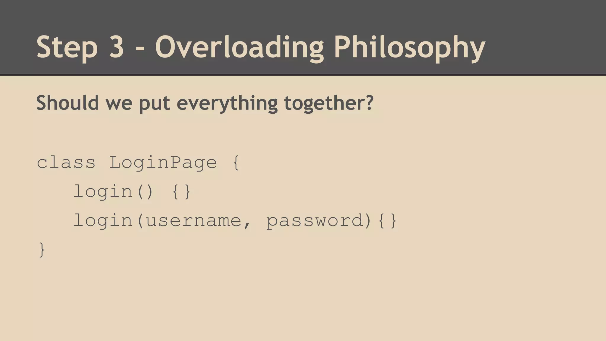 Step 3 - Overloading Philosophy 
Should we put everything together? 
class LoginPage { 
login() {} 
login(username, password){} 
} 
 