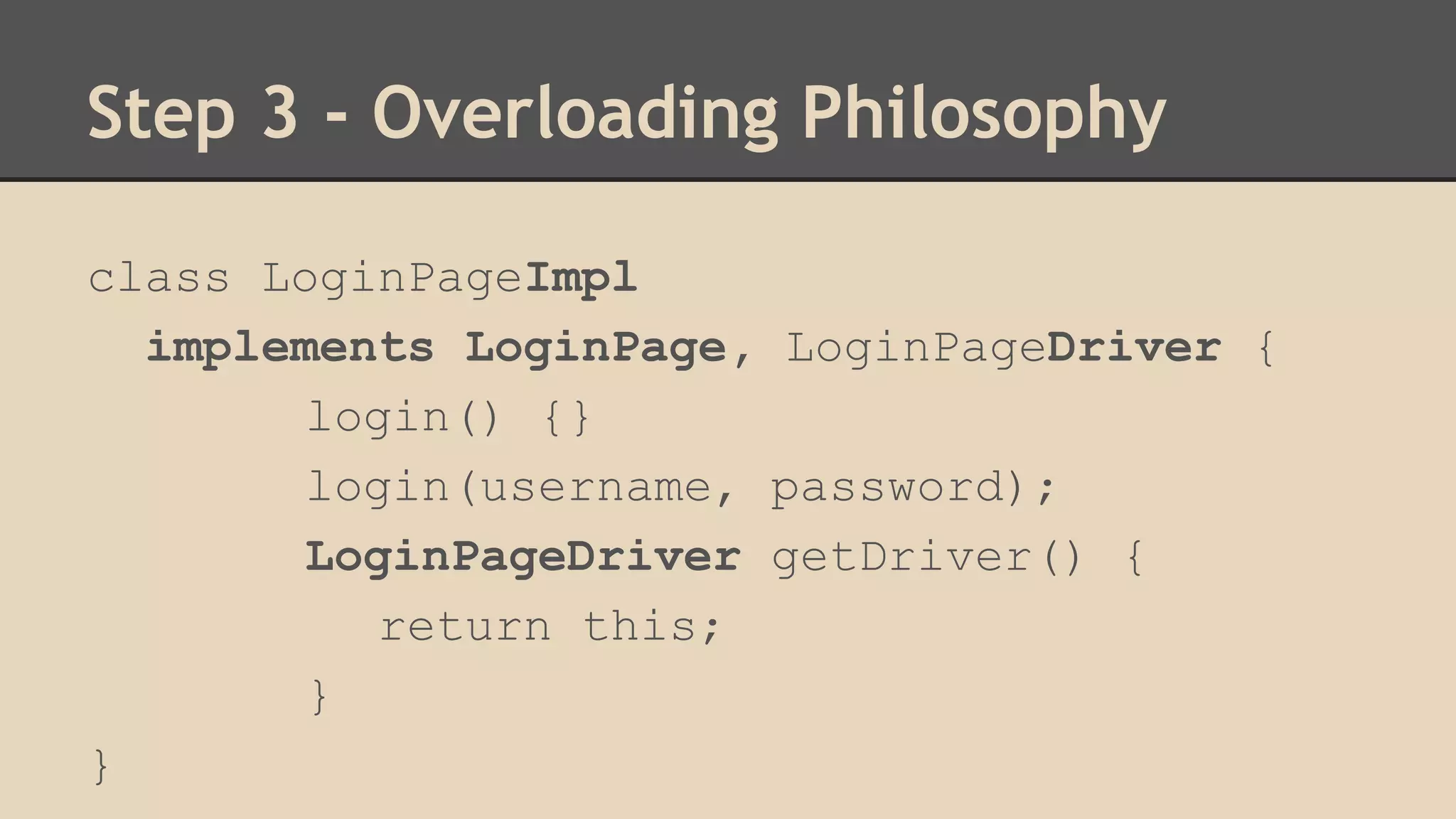 Step 3 - Overloading Philosophy 
class LoginPageImpl 
implements LoginPage, LoginPageDriver { 
login() {} 
login(username, password); 
LoginPageDriver getDriver() { 
return this; 
} 
} 
 