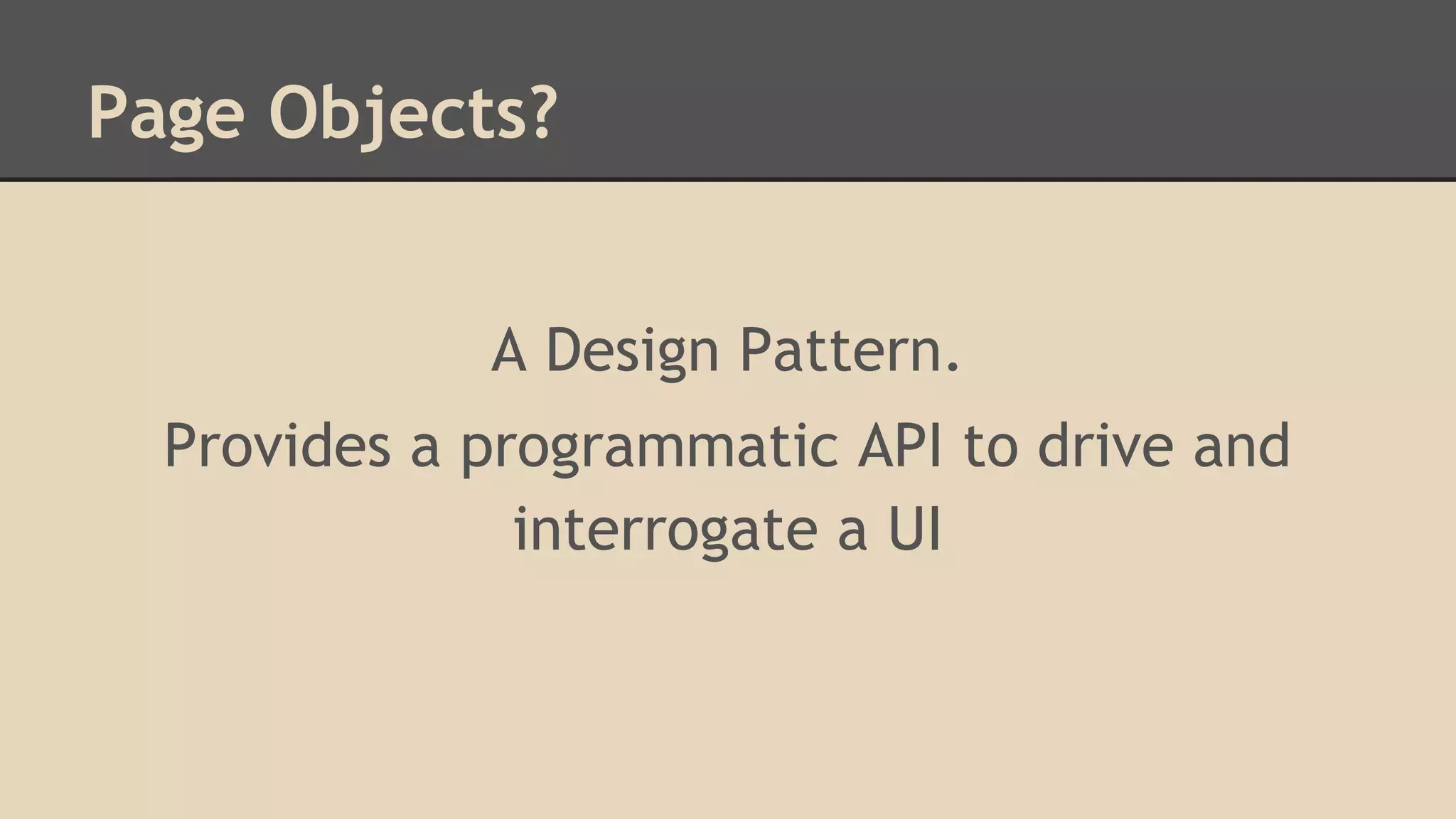Page Objects? 
A Design Pattern. 
Provides a programmatic API to drive and 
interrogate a UI 
 