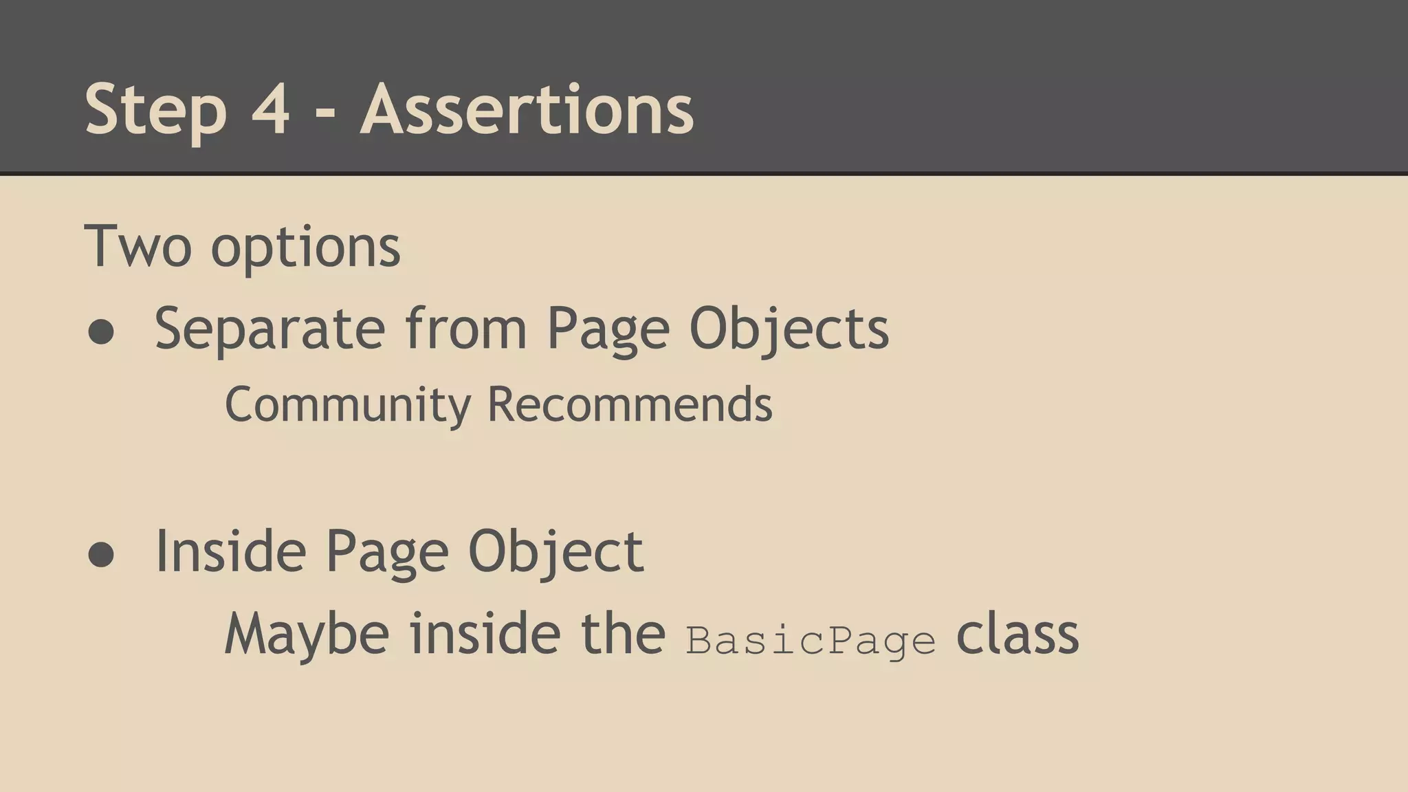 Step 4 - Assertions 
Two options 
● Separate from Page Objects 
Community Recommends 
● Inside Page Object 
Maybe inside the BasicPage class 
 