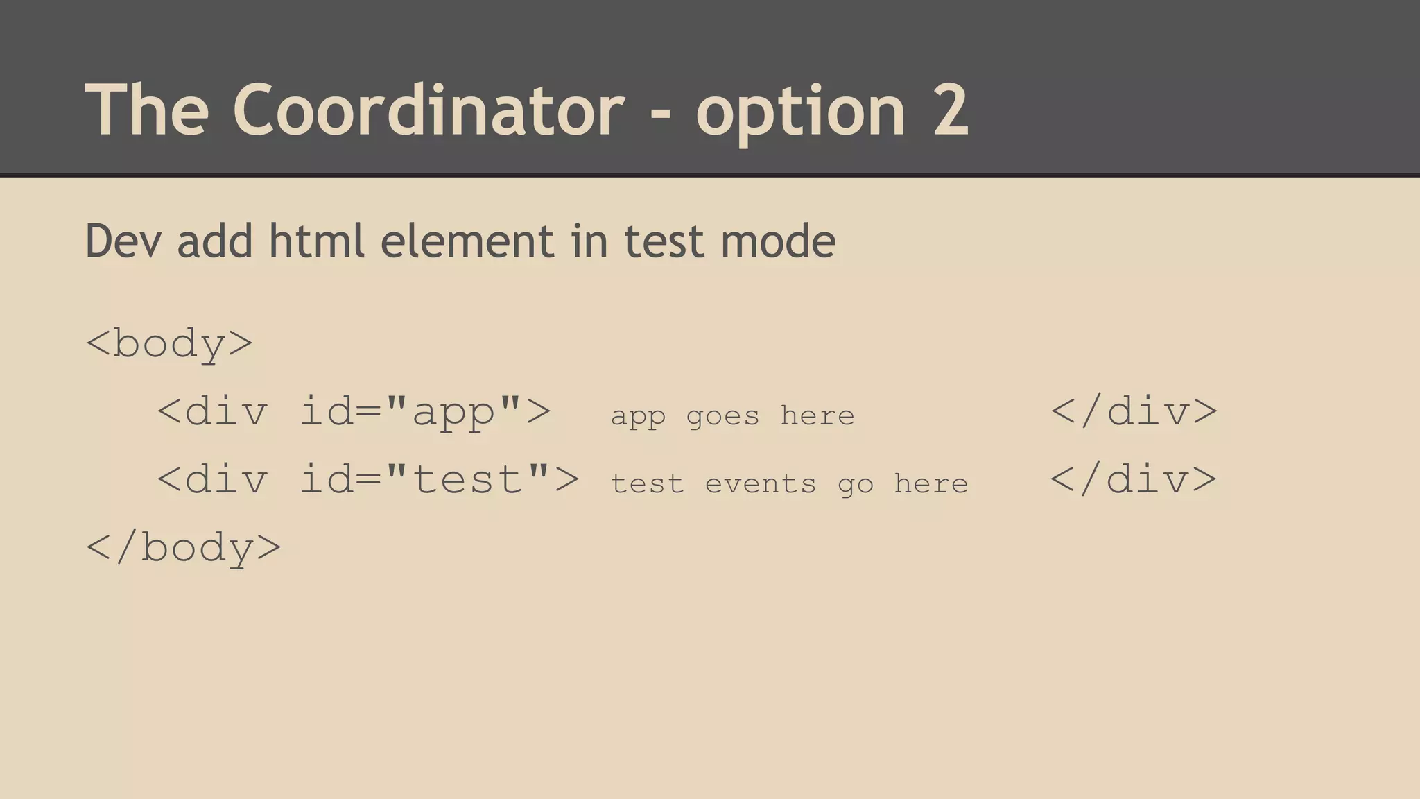 The Coordinator - option 2 
Dev add html element in test mode 
<body> 
<div id="app"> app goes here </div> 
<div id="test"> test events go here </div> 
</body> 
 