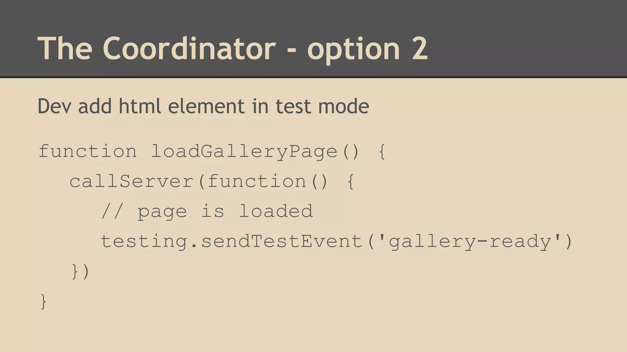 The Coordinator - option 2 
Dev add html element in test mode 
function loadGalleryPage() { 
callServer(function() { 
// page is loaded 
testing.sendTestEvent('gallery-ready') 
}) 
} 
 