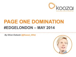 By Oliver Ewbank (@Koozai_Ollie)
PAGE ONE DOMINATION
#EDGELONDON – MAY 2014
 