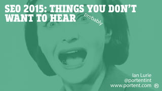 SEO 2015: THINGS YOU DON’T
WANT TO HEAR
Ian Lurie
@portentint
www.portent.com
 