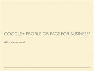 GOOGLE+ PROFILE OR PAGE FOR BUSINESS?
Which is better to use?

 