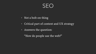 SEO
• Not a bolt-on thing
• Critical part of content and UX strategy
• Answers the question:  
 
“How do people use the web?”
 