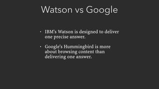 Watson vs Google
• IBM's Watson is designed to deliver
one precise answer.
• Google's Hummingbird is more
about browsing content than
delivering one answer.
 