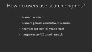 How do users use search engines?
• Keyword research
• Keyword phrases used between searches
• Analytics can only tell you so much
• Integrate more UX based research
 