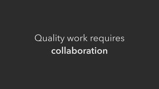 Quality work requires
collaboration
 