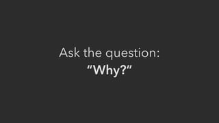 Ask the question: 
“Why?”
 