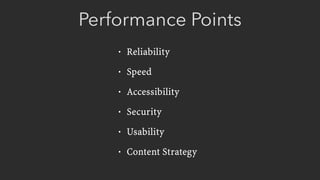 Performance Points
• Reliability
• Speed
• Accessibility
• Security
• Usability
• Content Strategy
 