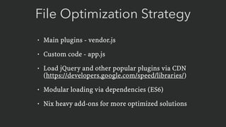 File Optimization Strategy
• Main plugins - vendor.js
• Custom code - app.js
• Load jQuery and other popular plugins via CDN 
(https://developers.google.com/speed/libraries/)
• Modular loading via dependencies (ES6)
• Nix heavy add-ons for more optimized solutions
 