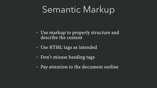 Semantic Markup
• Use markup to properly structure and
describe the content
• Use HTML tags as intended
• Don’t misuse heading tags
• Pay attention to the document outline
 