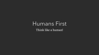 Humans First
Think like a human!
 