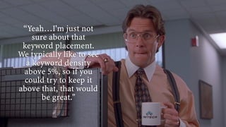 “Yeah…I'm just not
sure about that
keyword placement.
We typically like to see
a keyword density
above 5%, so if you
could try to keep it
above that, that would
be great."
 