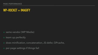 PAGE-PERFORMANCE
WP-ROCKET + IMAGIFY
▸ same vendor (WP Media)
▸ team up perfectly
▸ does miniﬁcation, concatenation, JS-defer, OPcache,
▸ per page settings if things fail
 