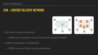 PAGE-PERFORMANCE
CDN - CONTENT DELIVERY NETWORK
▸ be close to your audience
▸ audience is not your client, but clients of your client!
▸ what if audience is worldwide
▸ CDN can serve from various locations
 