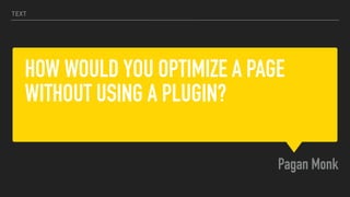 HOW WOULD YOU OPTIMIZE A PAGE
WITHOUT USING A PLUGIN?
Pagan Monk
TEXT
 