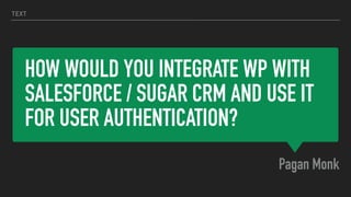 HOW WOULD YOU INTEGRATE WP WITH
SALESFORCE / SUGAR CRM AND USE IT
FOR USER AUTHENTICATION?
Pagan Monk
TEXT
 