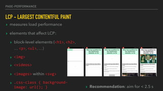 PAGE-PERFORMANCE
LCP - LARGEST CONTENTFUL PAINT
▸ measures load performance
▸ elements that affect LCP:
▸ block-level elements (<h1>, <h2>,
… <p>, <ul>, …)
▸ <img>	
▸ <videos>	
▸ <images> within <svg>
▸ .css-class	{	background-
image:	url();	}	 ▸ Recommendation: aim for < 2.5 s
 