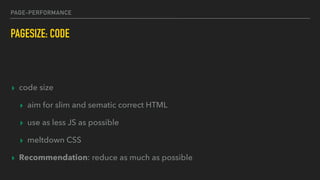 PAGE-PERFORMANCE
PAGESIZE: CODE
▸ code size
▸ aim for slim and sematic correct HTML
▸ use as less JS as possible
▸ meltdown CSS
▸ Recommendation: reduce as much as possible
 