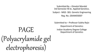 PAGE
(Polyacrylamide gel
electrophoresis)
Submitted By – Omedul Mondal
3rd Semester M.Sc. Applied Genetics.
Subject - MGE- 301: Genetic Engineering
Reg. No.-20IAMOS007
Submitted to – Professor Subha Rajiv
Department of Genetics
Indian Academy Degree College
Department of Genetics
 