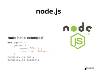 node.js
var age = 23,
person = {
name: 'Chris',
location: 'Poland'
}
console.log(age);
console.log(person);
node hello-extended
 