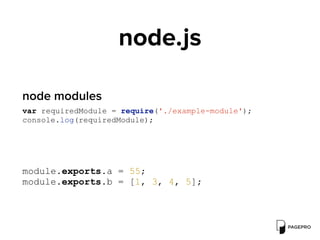 node.js
var requiredModule = require('./example-module');
console.log(requiredModule);
node modules
module.exports.a = 55;
module.exports.b = [1, 3, 4, 5];
 