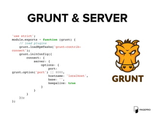 GRUNT & SERVER
'use strict';
module.exports = function (grunt) {
// load plugins
grunt.loadNpmTasks('grunt-contrib-
connect');
grunt.initConfig({
connect: {
server: {
options: {
port:
grunt.option('port') || 8080,
hostname: 'localhost',
base: '',
keepalive: true
}
}
}
});
};
 