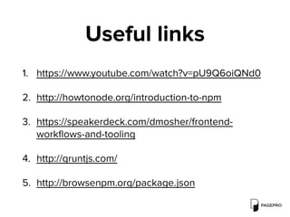 Useful links
1. https://www.youtube.com/watch?v=pU9Q6oiQNd0
2. http://howtonode.org/introduction-to-npm
3. https://speakerdeck.com/dmosher/frontend-
workﬂows-and-tooling
4. http://gruntjs.com/
5. http://browsenpm.org/package.json
 