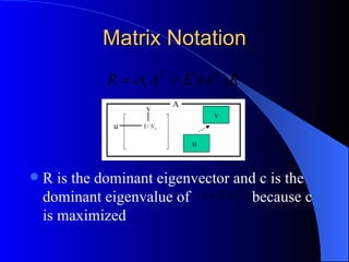Matrix Notation <ul><li>R is the dominant eigenvector and c is the dominant eigenvalue of  because c is maximized </li></ul>