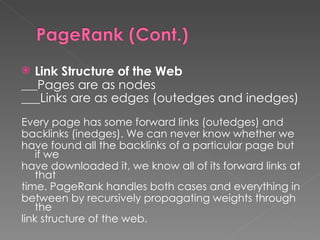 Link Structure of the Web ___ Pages are as nodes ___Links are as edges (outedges and inedges)   Every page has some forward links (outedges) and backlinks (inedges). We can never know whether we have found all the backlinks of a particular page but if we have downloaded it, we know all of its forward links at that time. PageRank handles both cases and everything in between by recursively propagating weights through the link structure of the web. 