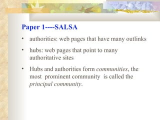 Paper 1----SALSA authorities: web pages that have many outlinks hubs: web pages that point to many authoritative sites Hubs and authorities form  communities , the most  prominent community  is called the  principal community . 